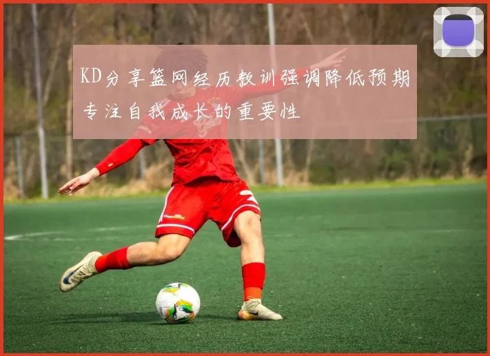 KD分享篮网经历教训强调降低预期专注自我成长的重要性