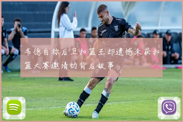 韦德自称后卫扣篮王却遗憾未获扣篮大赛邀请的背后故事