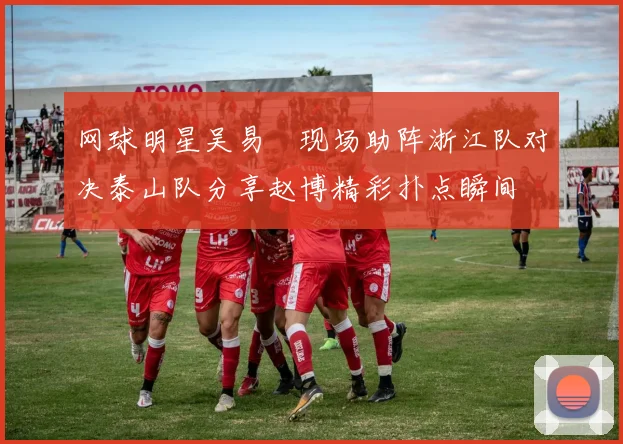 网球明星吴易昺现场助阵浙江队对决泰山队分享赵博精彩扑点瞬间