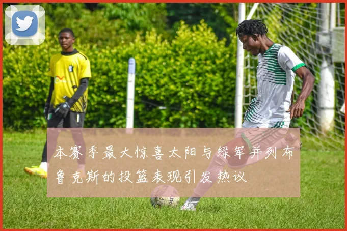 本赛季最大惊喜太阳与绿军并列布鲁克斯的投篮表现引发热议