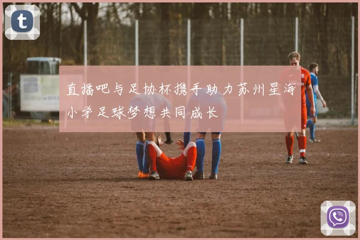 直播吧与足协杯携手助力苏州星海小学足球梦想共同成长