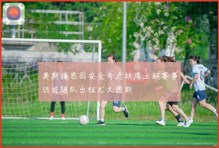 奥斯梅恩因安全考虑缺席土超赛事仍将随队出征尤文图斯