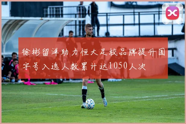徐彬留洋助力恒大足校品牌提升国字号入选人数累计达1050人次