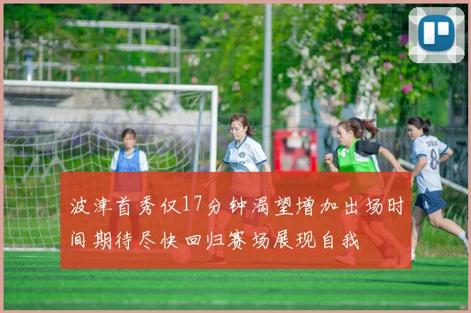 波津首秀仅17分钟渴望增加出场时间期待尽快回归赛场展现自我