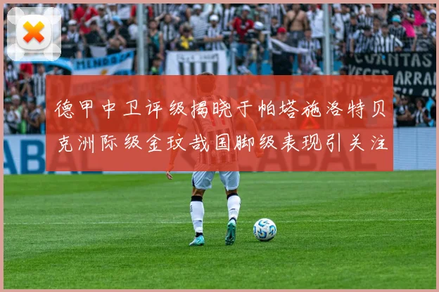 德甲中卫评级揭晓于帕塔施洛特贝克洲际级金玟哉国脚级表现引关注