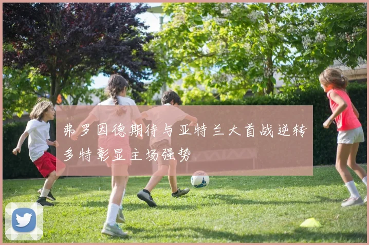 弗罗因德期待与亚特兰大首战逆转多特彰显主场强势