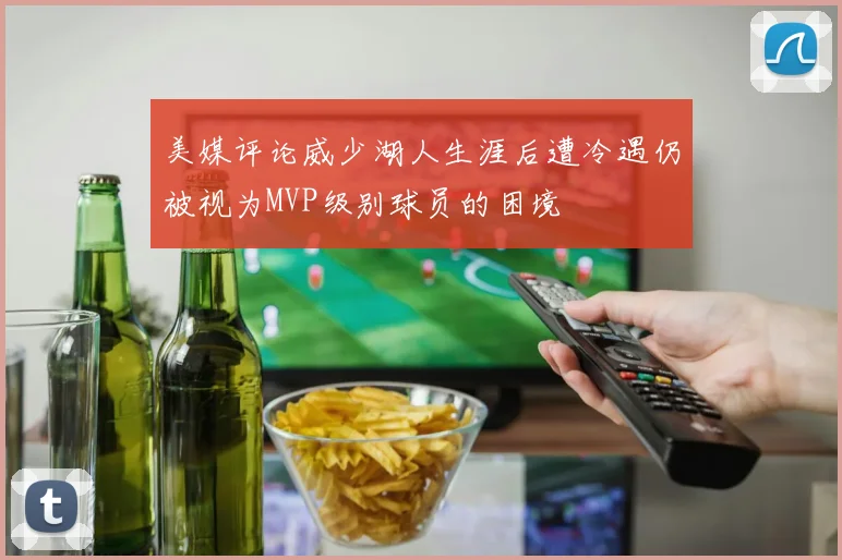 美媒评论威少湖人生涯后遭冷遇仍被视为MVP级别球员的困境