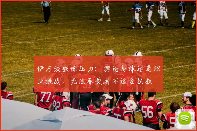 伊万谈教练压力：舆论与球迷是职业挑战，无法承受者不适合执教