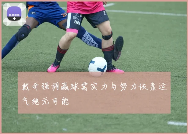 戴奇强调赢球需实力与努力依靠运气绝无可能