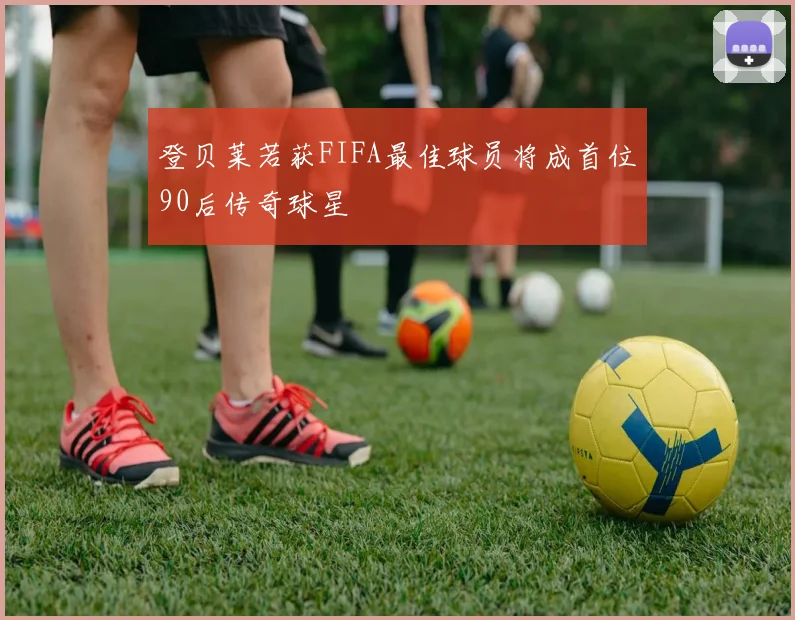 登贝莱若获FIFA最佳球员将成首位90后传奇球星
