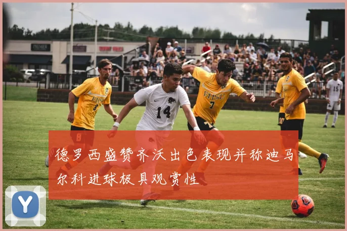 德罗西盛赞齐沃出色表现并称迪马尔科进球极具观赏性