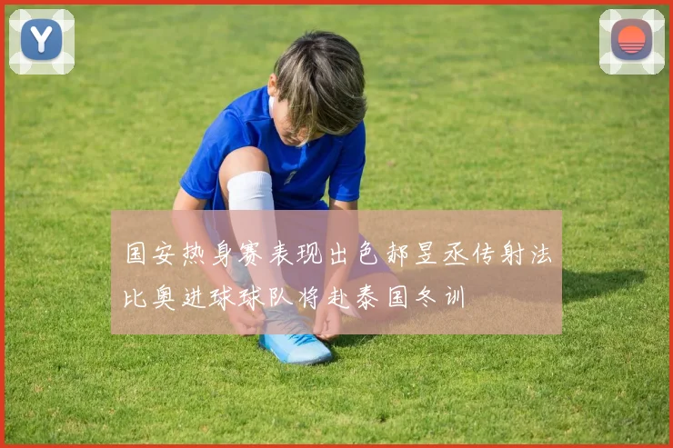 国安热身赛表现出色郝昱丞传射法比奥进球球队将赴泰国冬训