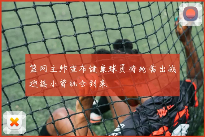 篮网主帅宣布健康球员将轮番出战迎接小曾机会到来