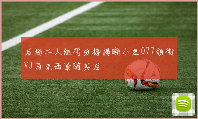 后场二人组得分榜揭晓小里077领衔VJ马克西紧随其后