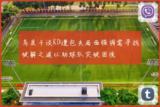 乌度卡谈KD遭包夹局面强调需寻找破解之道以助球队突破困境