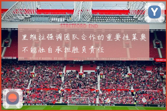 里维拉强调团队合作的重要性莱奥不能独自承担胜负责任