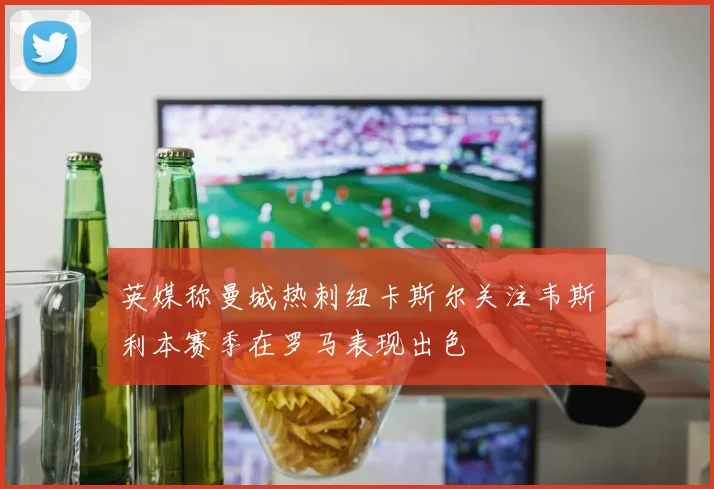 英媒称曼城热刺纽卡斯尔关注韦斯利本赛季在罗马表现出色