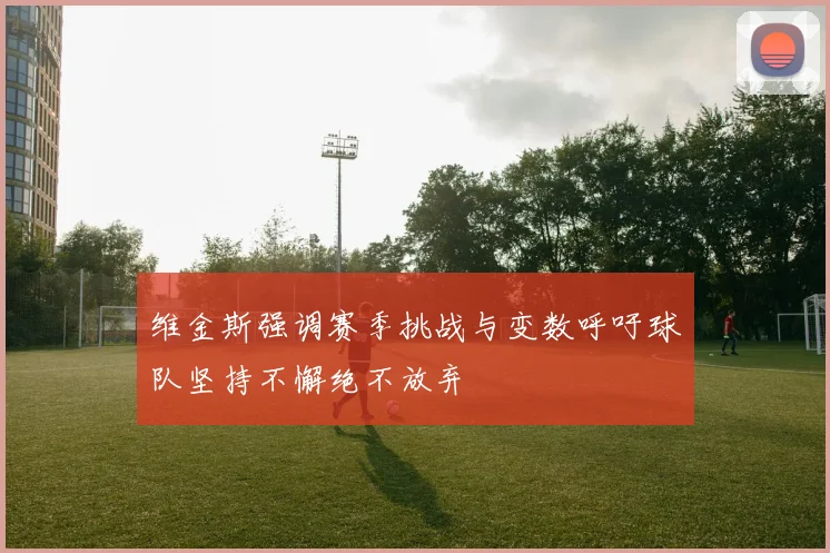 维金斯强调赛季挑战与变数呼吁球队坚持不懈绝不放弃