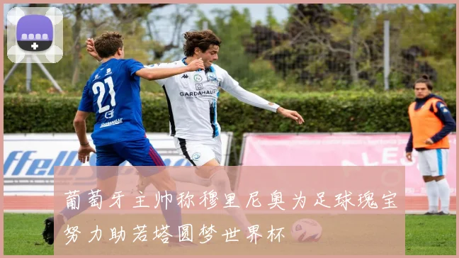 葡萄牙主帅称穆里尼奥为足球瑰宝努力助若塔圆梦世界杯