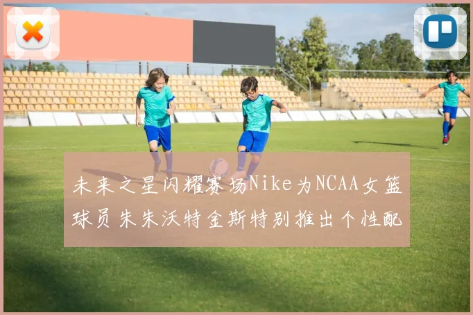 未来之星闪耀赛场Nike为NCAA女篮球员朱朱沃特金斯特别推出个性配色球鞋