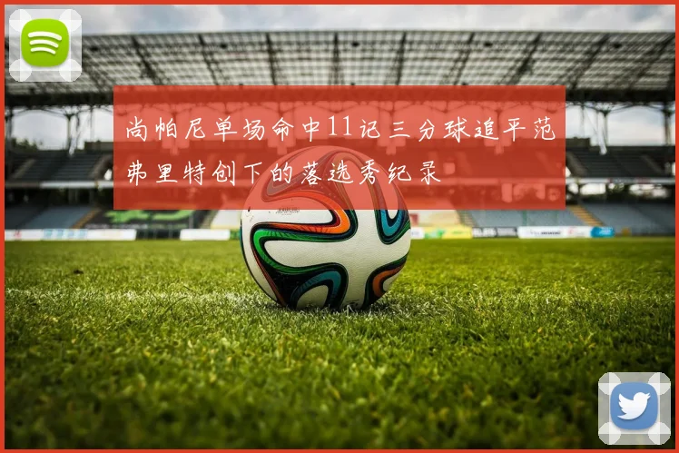 尚帕尼单场命中11记三分球追平范弗里特创下的落选秀纪录