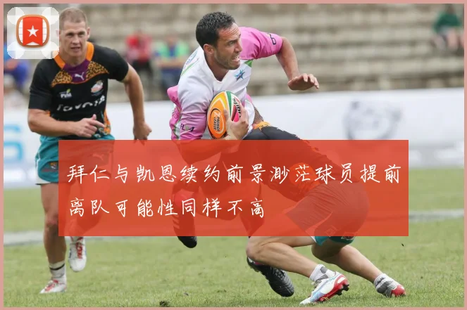 拜仁与凯恩续约前景渺茫球员提前离队可能性同样不高