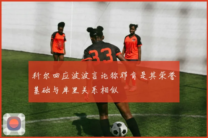 科尔回应波波言论称邓肯是其荣誉基础与库里关系相似